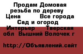 Продам Домовая резьба по дереву  › Цена ­ 500 - Все города Сад и огород » Интерьер   . Тверская обл.,Вышний Волочек г.